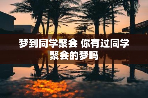 梦到同学聚会 你有过同学聚会的梦吗