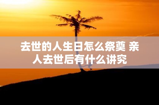 去世的人生日怎么祭奠 亲人去世后有什么讲究