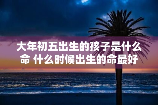 大年初五出生的孩子是什么命 什么时候出生的命最好