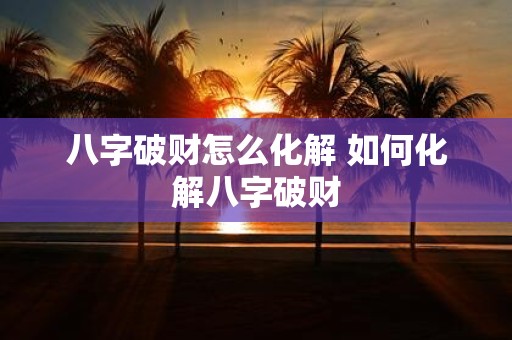 八字破财怎么化解 如何化解八字破财