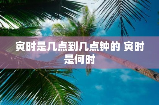 寅时是几点到几点钟的 寅时是何时