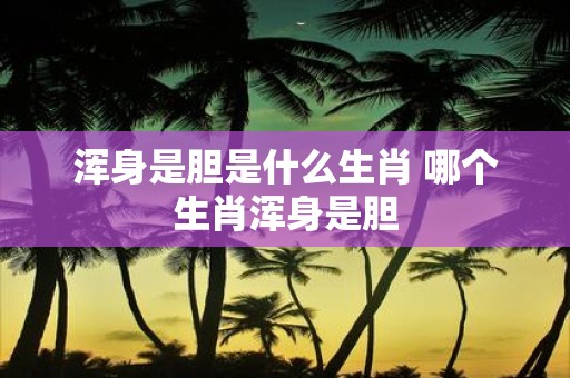 浑身是胆是什么生肖 哪个生肖浑身是胆