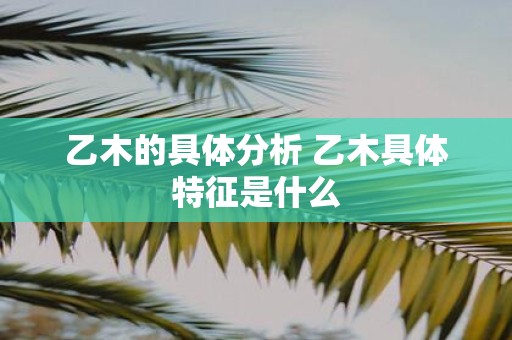 乙木的具体分析 乙木具体特征是什么