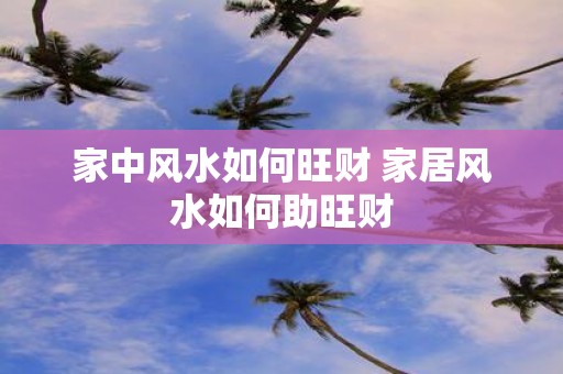 家中风水如何旺财 家居风水如何助旺财