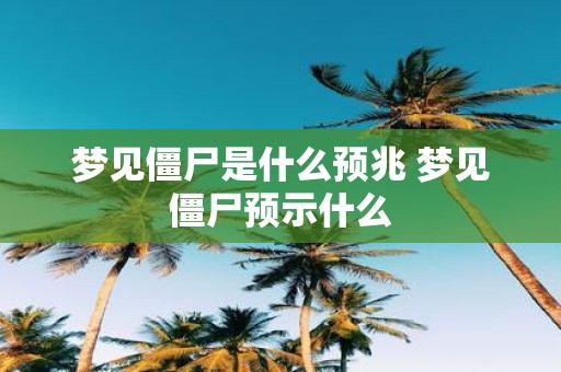 梦见僵尸是什么预兆 梦见僵尸预示什么