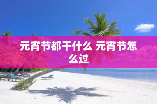元宵节都干什么 元宵节怎么过