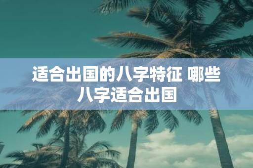 适合出国的八字特征 哪些八字适合出国