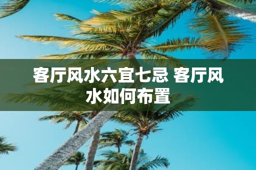 客厅风水六宜七忌 客厅风水如何布置