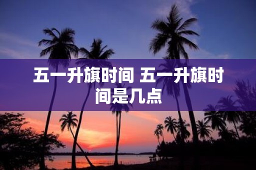 五一升旗时间 五一升旗时间是几点