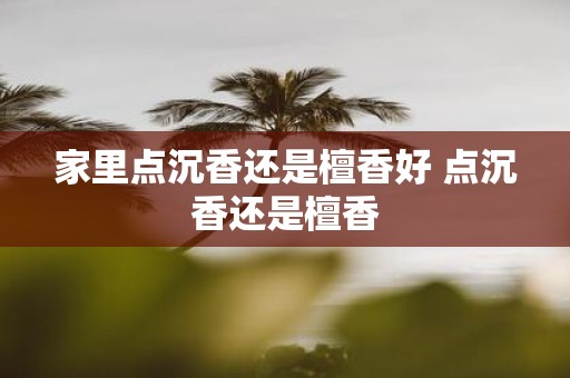 家里点沉香还是檀香好 点沉香还是檀香