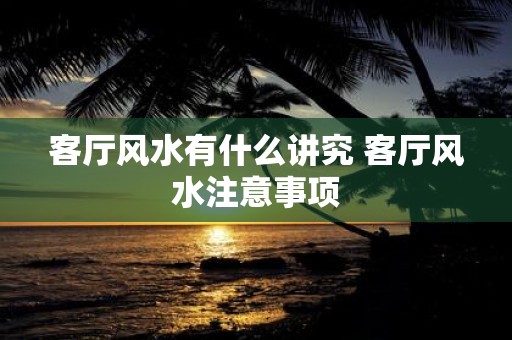 客厅风水有什么讲究 客厅风水注意事项