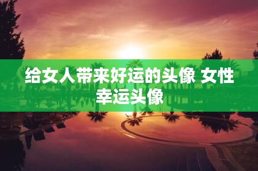 给女人带来好运的头像 女性幸运头像