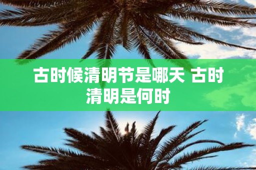 古时候清明节是哪天 古时清明是何时