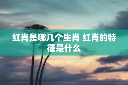 红肖是哪几个生肖 红肖的特征是什么