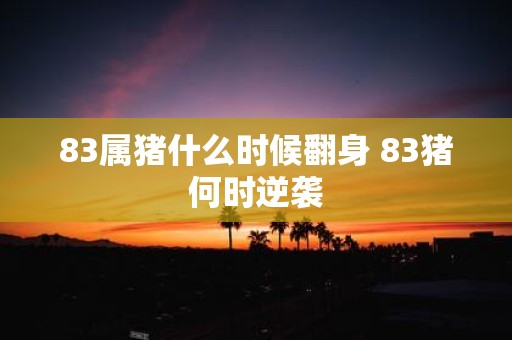 83属猪什么时候翻身 83猪何时逆袭