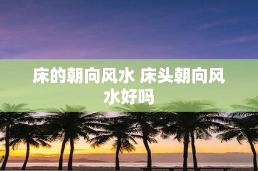 床的朝向风水 床头朝向风水好吗
