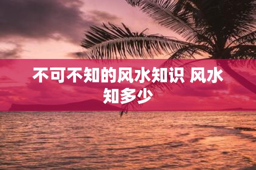 不可不知的风水知识 风水知多少