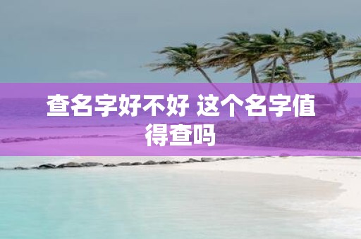 查名字好不好 这个名字值得查吗