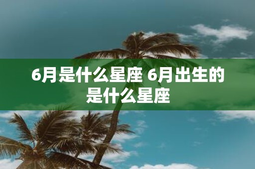 6月是什么星座 6月出生的是什么星座