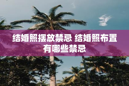 结婚照摆放禁忌 结婚照布置有哪些禁忌