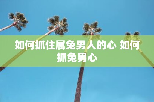 如何抓住属兔男人的心 如何抓兔男心