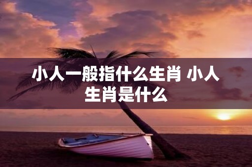 小人一般指什么生肖 小人生肖是什么