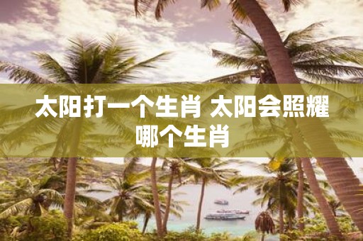 太阳打一个生肖 太阳会照耀哪个生肖