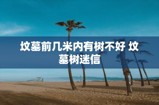 坟墓前几米内有树不好 坟墓树迷信