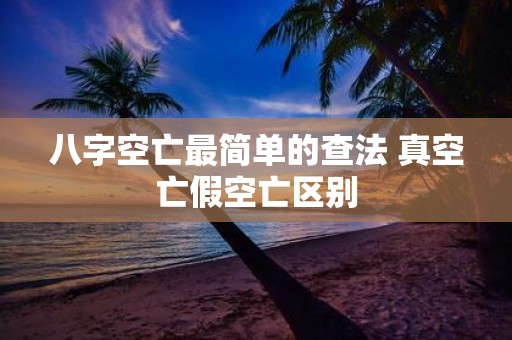 八字空亡最简单的查法 真空亡假空亡区别