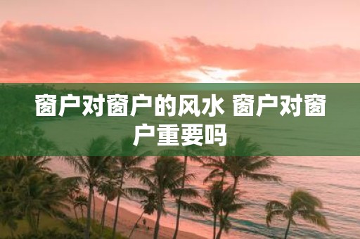 窗户对窗户的风水 窗户对窗户重要吗