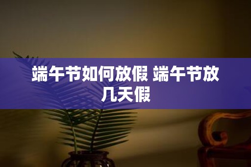 端午节如何放假 端午节放几天假