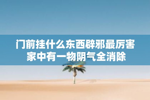门前挂什么东西辟邪最厉害 家中有一物阴气全消除