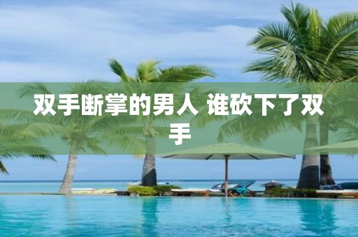 双手断掌的男人 谁砍下了双手
