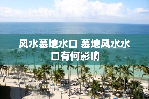 风水墓地水口 墓地风水水口有何影响