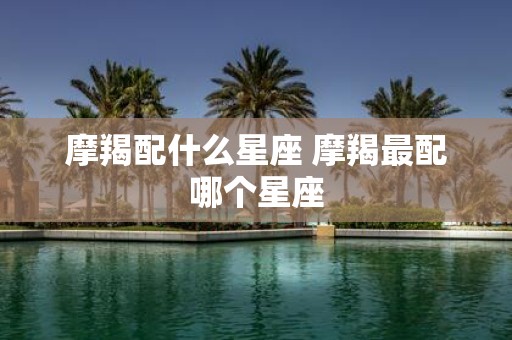 摩羯配什么星座 摩羯最配哪个星座