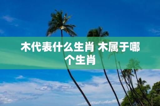 木代表什么生肖 木属于哪个生肖