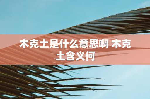 木克土是什么意思啊 木克土含义何