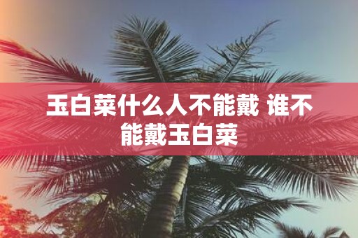 玉白菜什么人不能戴 谁不能戴玉白菜