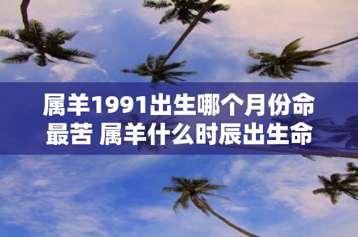 属羊1991出生哪个月份命最苦 属羊什么时辰出生命苦