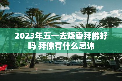 2025年五一去烧香拜佛好吗 拜佛有什么忌讳