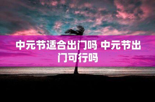 中元节适合出门吗 中元节出门可行吗