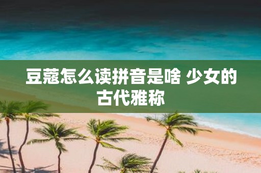豆蔻怎么读拼音是啥 少女的古代雅称