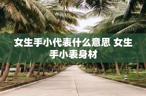 女生手小代表什么意思 女生手小表身材