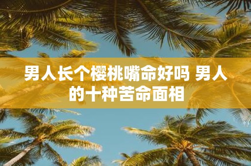 男人长个樱桃嘴命好吗 男人的十种苦命面相