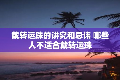 戴转运珠的讲究和忌讳 哪些人不适合戴转运珠