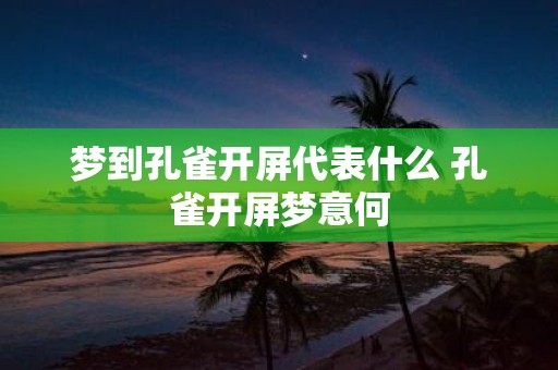 梦到孔雀开屏代表什么 孔雀开屏梦意何