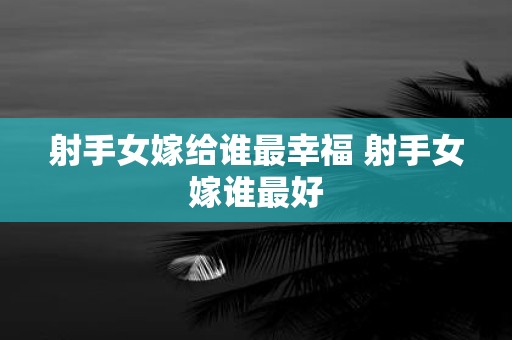 射手女嫁给谁最幸福 射手女嫁谁最好