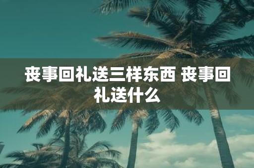 丧事回礼送三样东西 丧事回礼送什么