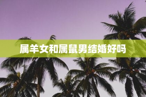 属羊女和属鼠男结婚好吗