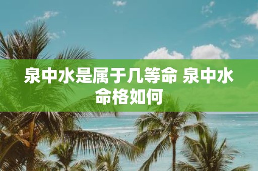 泉中水是属于几等命 泉中水命格如何